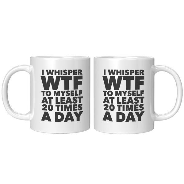 I_Whisper_WTF_to_Myself_at_Least_20_Time_11oz_White_FrontBack_Mockup.png