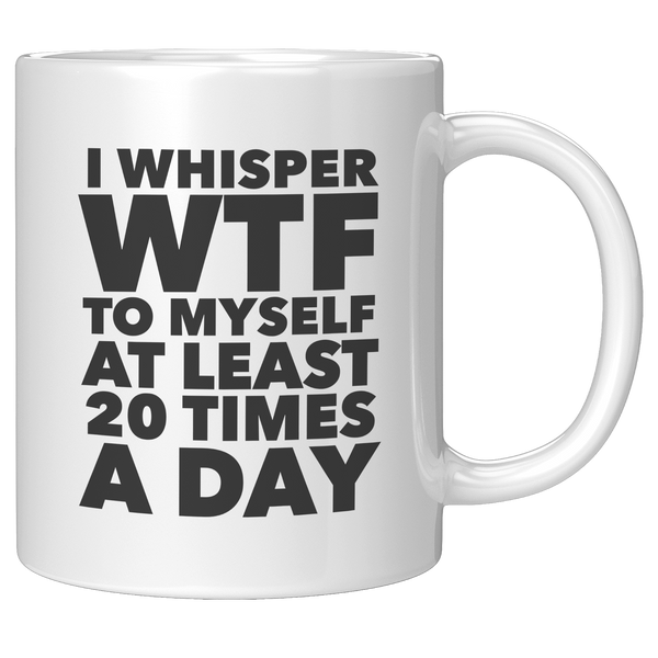 I_Whisper_WTF_to_Myself_at_Least_20_Time_11oz_White_RH_Mockup.png
