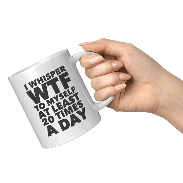 I_Whisper_WTF_to_Myself_at_Least_20_Time_11oz_White_RH_Model_Mockup.png