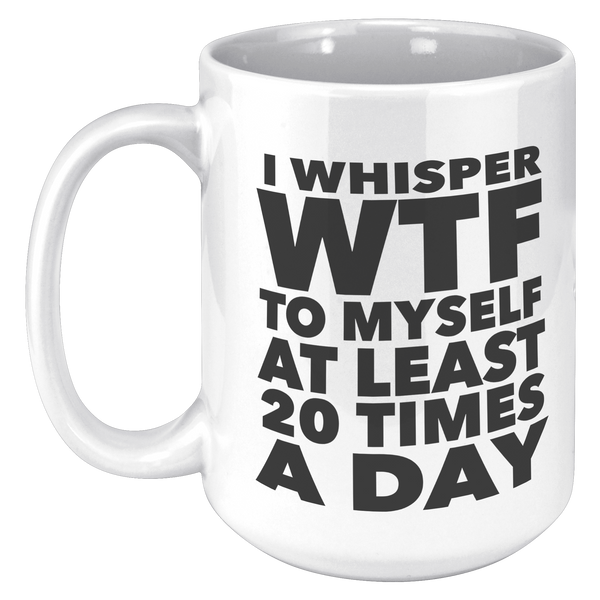I_Whisper_WTF_to_Myself_at_Least_20_Time_15oz_White_LH_Mockup.png