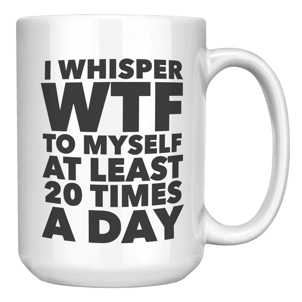 I_Whisper_WTF_to_Myself_at_Least_20_Time_15oz_White_RH_Mockup.png