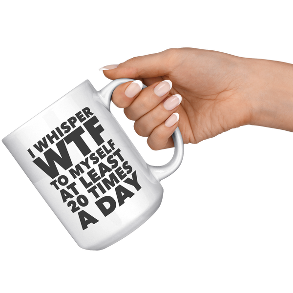 I_Whisper_WTF_to_Myself_at_Least_20_Time_15oz_White_RH_Model_Mockup.png