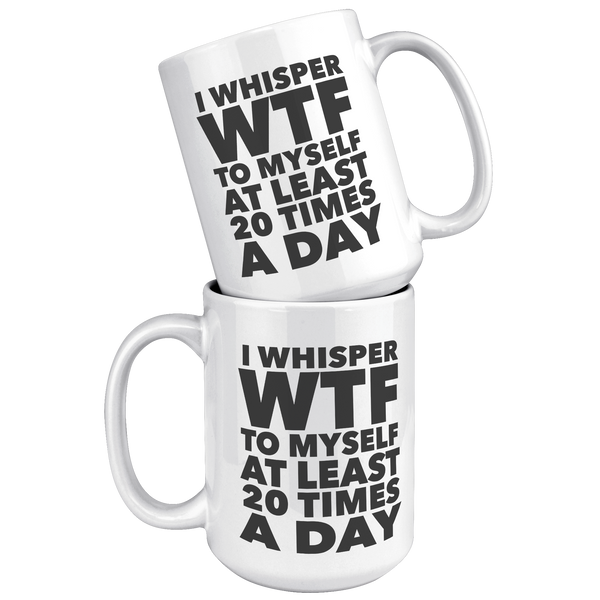 I_Whisper_WTF_to_Myself_at_Least_20_Time_15oz_White_Stacked_Mockup.png