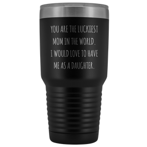 Mom Birthday Gift You are the Luckiest Mom in the World I Would Love to Have Me as a Daughter Tumbler Funny Travel Cup Mug 30oz BPA Free