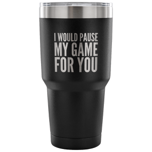 I Would Pause My Game for You Video Gamer Gifts Tumbler Double Wall Vacuum Insulated Hot Cold Travel Cup 30oz BPA Free