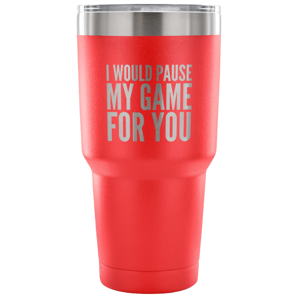 I Would Pause My Game for You Video Gamer Gifts Tumbler Double Wall Vacuum Insulated Hot Cold Travel Cup 30oz BPA Free
