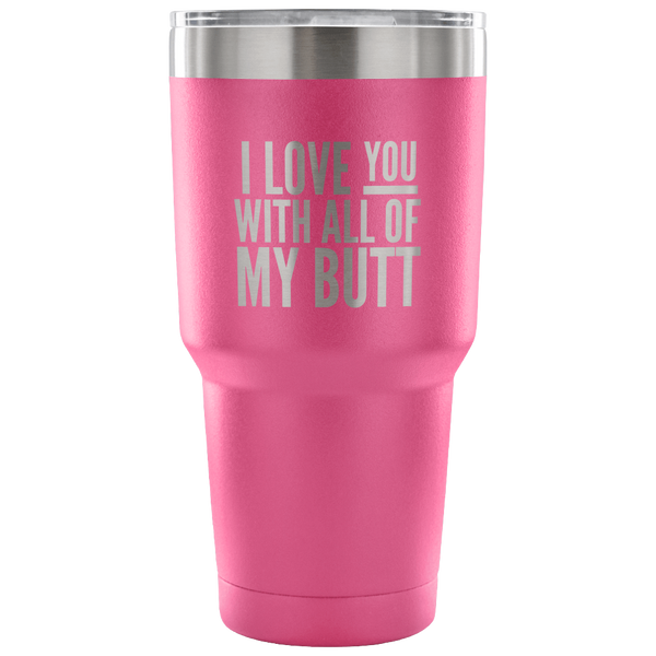 I Love You With All of My Butt Funny Tumbler Double Wall Vacuum Insulated Hot Cold Travel Cup 30oz BPA Free