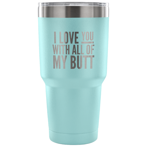 I Love You With All of My Butt Funny Tumbler Double Wall Vacuum Insulated Hot Cold Travel Cup 30oz BPA Free