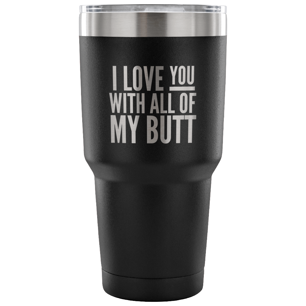 I Love You With All of My Butt Funny Tumbler Double Wall Vacuum Insulated Hot Cold Travel Cup 30oz BPA Free