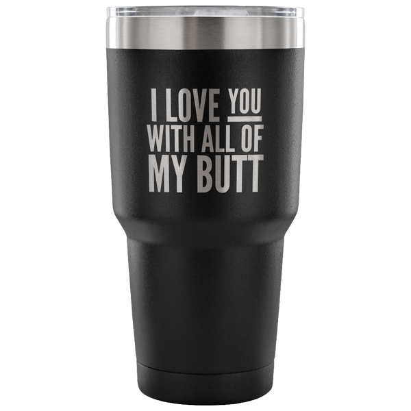 I Love You With All of My Butt Funny Tumbler Double Wall Vacuum Insulated Hot Cold Travel Cup 30oz BPA Free
