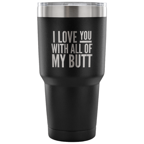 I Love You With All of My Butt Funny Tumbler Double Wall Vacuum Insulated Hot Cold Travel Cup 30oz BPA Free