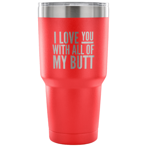 I Love You With All of My Butt Funny Tumbler Double Wall Vacuum Insulated Hot Cold Travel Cup 30oz BPA Free