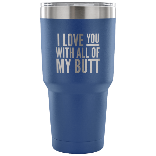 I Love You With All of My Butt Funny Tumbler Double Wall Vacuum Insulated Hot Cold Travel Cup 30oz BPA Free
