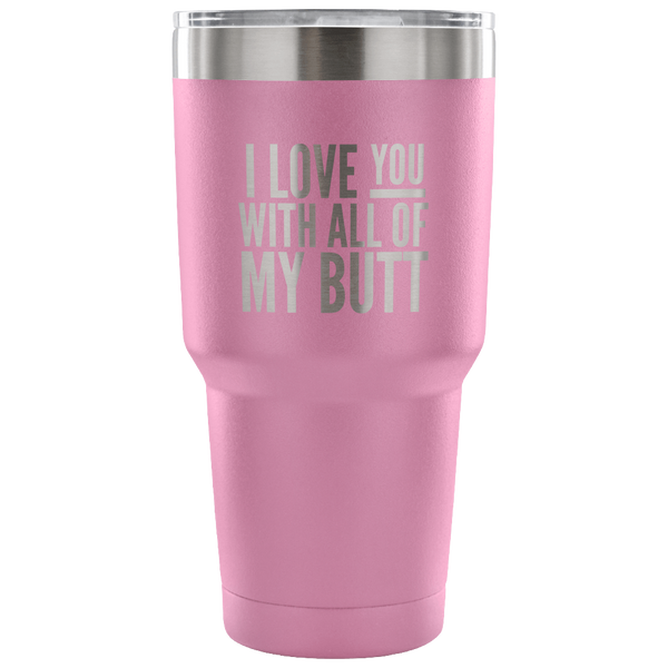 I Love You With All of My Butt Funny Tumbler Double Wall Vacuum Insulated Hot Cold Travel Cup 30oz BPA Free
