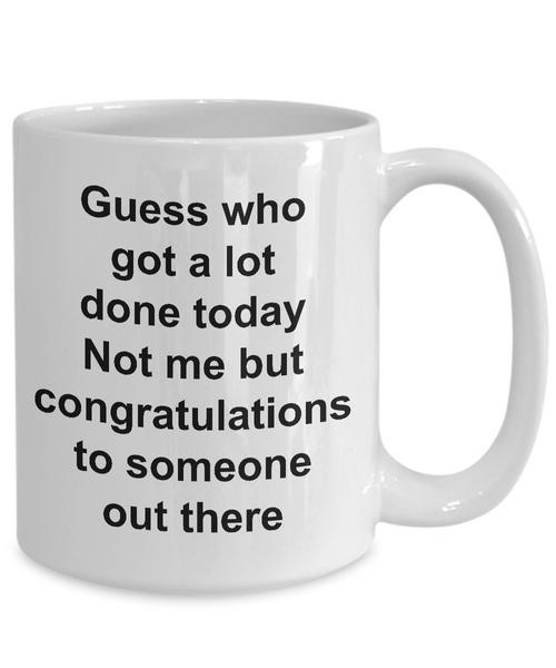 Funny Sarcastic Mug for Work - Guess Who Got a Lot Done Today Not Me But Congratulations to Someone Out There Ceramic Coffee Cup-Cute But Rude