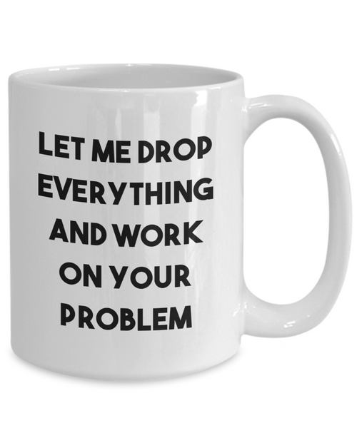 Let Me Drop Everything and Work on Your Problem Mug Funny Sarcastic Coffee Cup