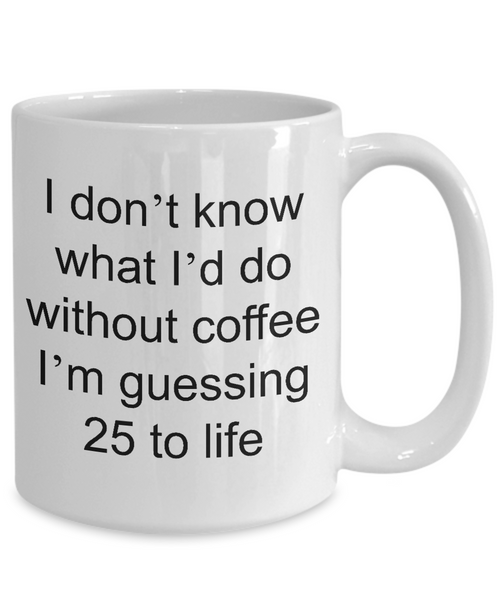 Funny Coffee Mug - I Don't Know What I'd Do Without Coffee I'm Guessing 25 to Life Funny Ceramic Coffee Cup-Cute But Rude