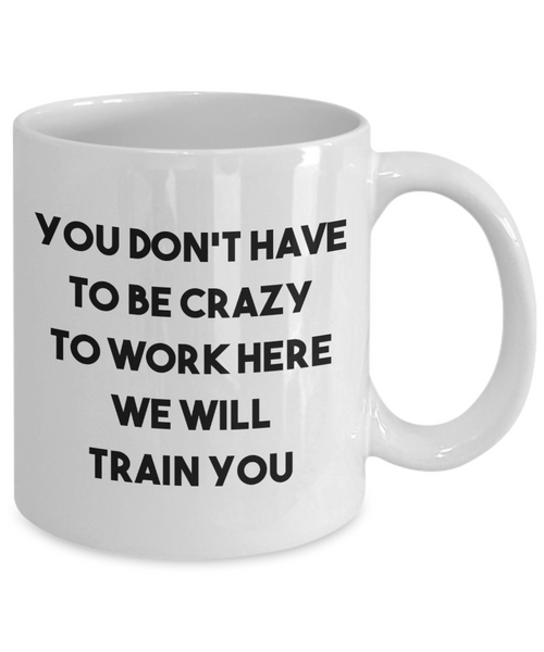 You Don't Have to be Crazy to Work Here We Will Train You Mug Funny Coworker Gift Coffee Cup
