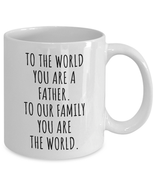 To The World You Are A Father. To Our Family You Are The World. Fathers Day Gift From Wife, Daughter, Son To Our Family You Are The World Father’s Day Mug Coffee Cup