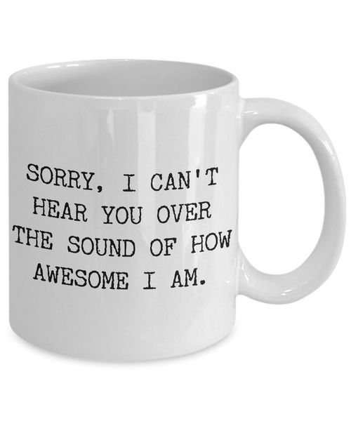 Snarky Tea Mug - Sorry I Can't Hear You Over the Sound of How Awesome I Am Funny Ceramic Coffee Cup-Cute But Rude