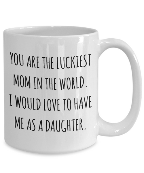 You are the Luckiest Mom in the World I Would Love to Have Me as a Daughter Mug Funny Mother's Day Coffee Cup-Cute But Rude