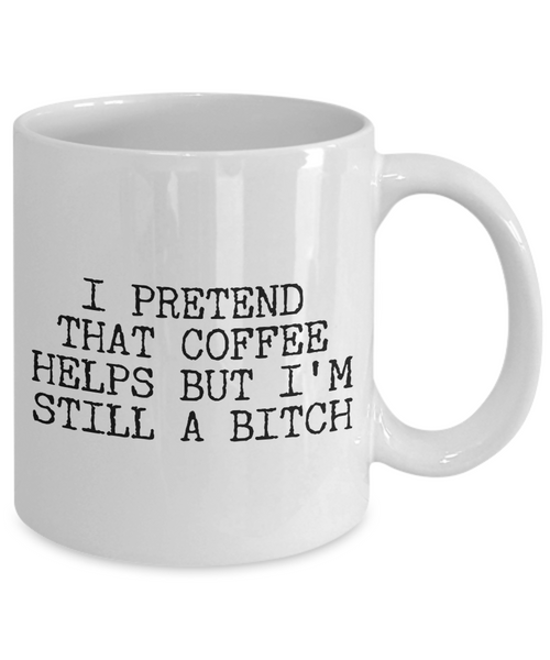 Funny Bitch Coffee Mug - I Pretend that Coffee Helps But I'm Still A Bitch Ceramic Coffee Cup-Cute But Rude