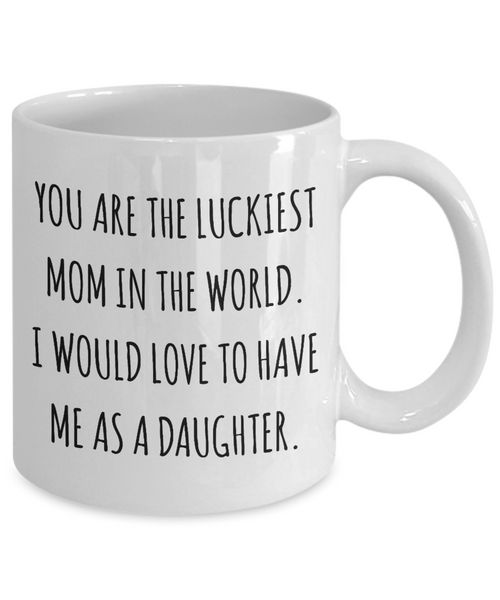 You are the Luckiest Mom in the World I Would Love to Have Me as a Daughter Mug Funny Mother's Day Coffee Cup-Cute But Rude