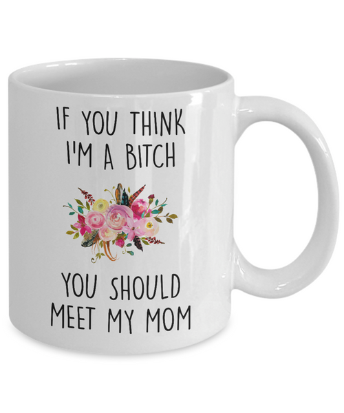 If You Think I'm A Bitch You Should Meet My Mom Mug Coffee Cup Funny Gift