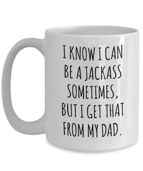 I Know I Can Be A Jackass Sometimes, I Get That From My Dad Mug Coffee Cup Funny Gift
