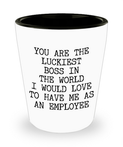 Boss Gift You Are The Luckiest Boss In The World I Would Love To Have Me As An Employee Shot Glass