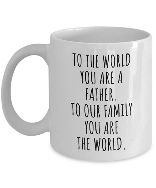 To The World You Are A Father. To Our Family You Are The World. Fathers Day Gift From Wife, Daughter, Son To Our Family You Are The World Father’s Day Mug Coffee Cup