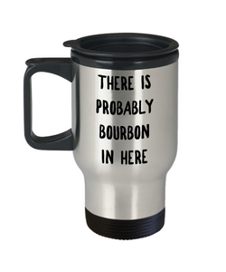 Probably Bourbon Travel Mug - There is Probably Bourbon in Here Stainless Steel Insulated Travel Mug with Lid