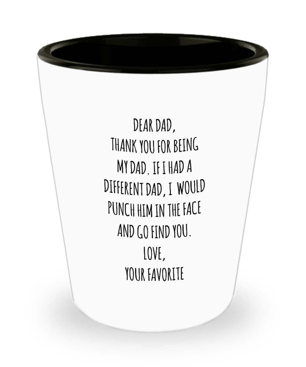 Dear Dad, Thank You For Being My Dad. If I Had A Different Dad, I Would Punch Him In The Face And Go Find You. Love, Your Favorite Ceramic Shot Glass Funny Gift