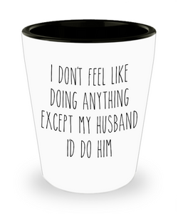 Cute Wife Gift Idea for Valentine's Day I Don't Feel Like Doing Anything Except My Husband Ceramic Shot Glass