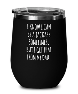 I Know I Can Be A Jackass Sometimes But I Get That From My Dad Insulated Wine Tumbler 12oz Travel Cup Funny Gift