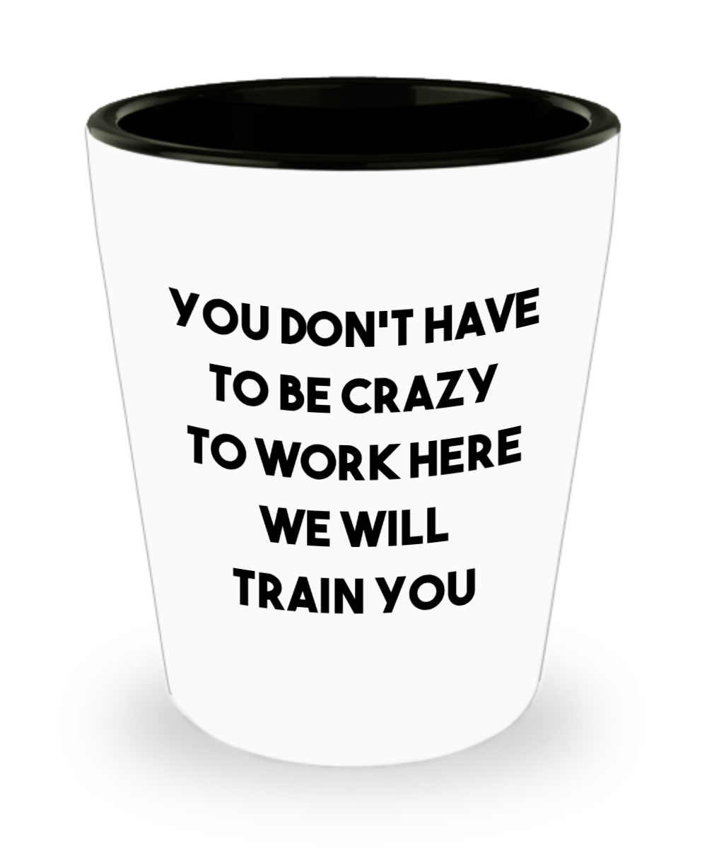 You Don't Have to be Crazy to Work Here We Will Train You Funny Coworker Gift Ceramic Shot Glass