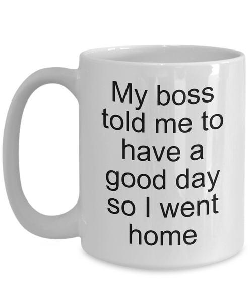 Sarcastic Work Coffee Mug Gifts - My Boss Told Me to Have a Good Day So I Went Home Funny Ceramic Coffee Cup-Cute But Rude