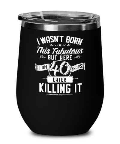 I Wasn't Born This Fabulous But Here I Am 40 Years Later Killing It Insulated Wine Tumbler 12oz Travel Cup Funny Gift