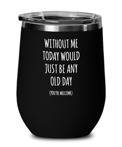 Without Me Today Would Just Be Any Old Day (You're Welcome) Insulated Wine Tumbler 12oz Travel Cup Funny Gift