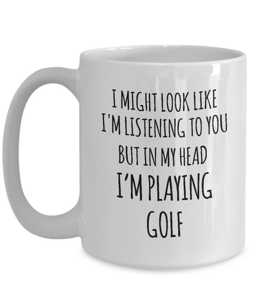 I Might Look Like I'M Listening To You But In My Head I'M Playing Golf Mug Coffee Cup Funny Gift