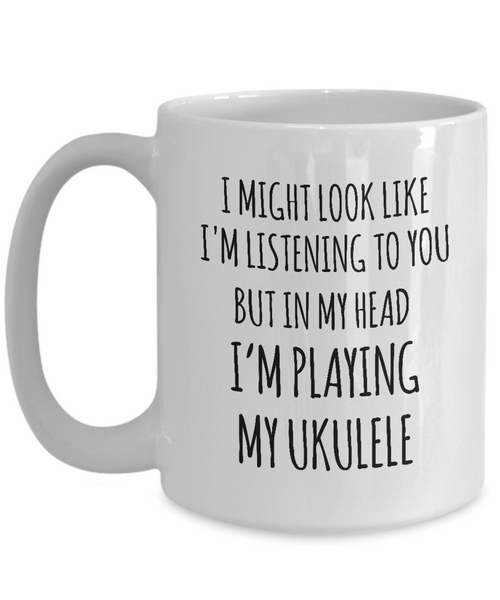I Might Look Like I'M Listening To You But In My Head I'M Playing My Ukulele Mug Coffee Cup Funny Gift