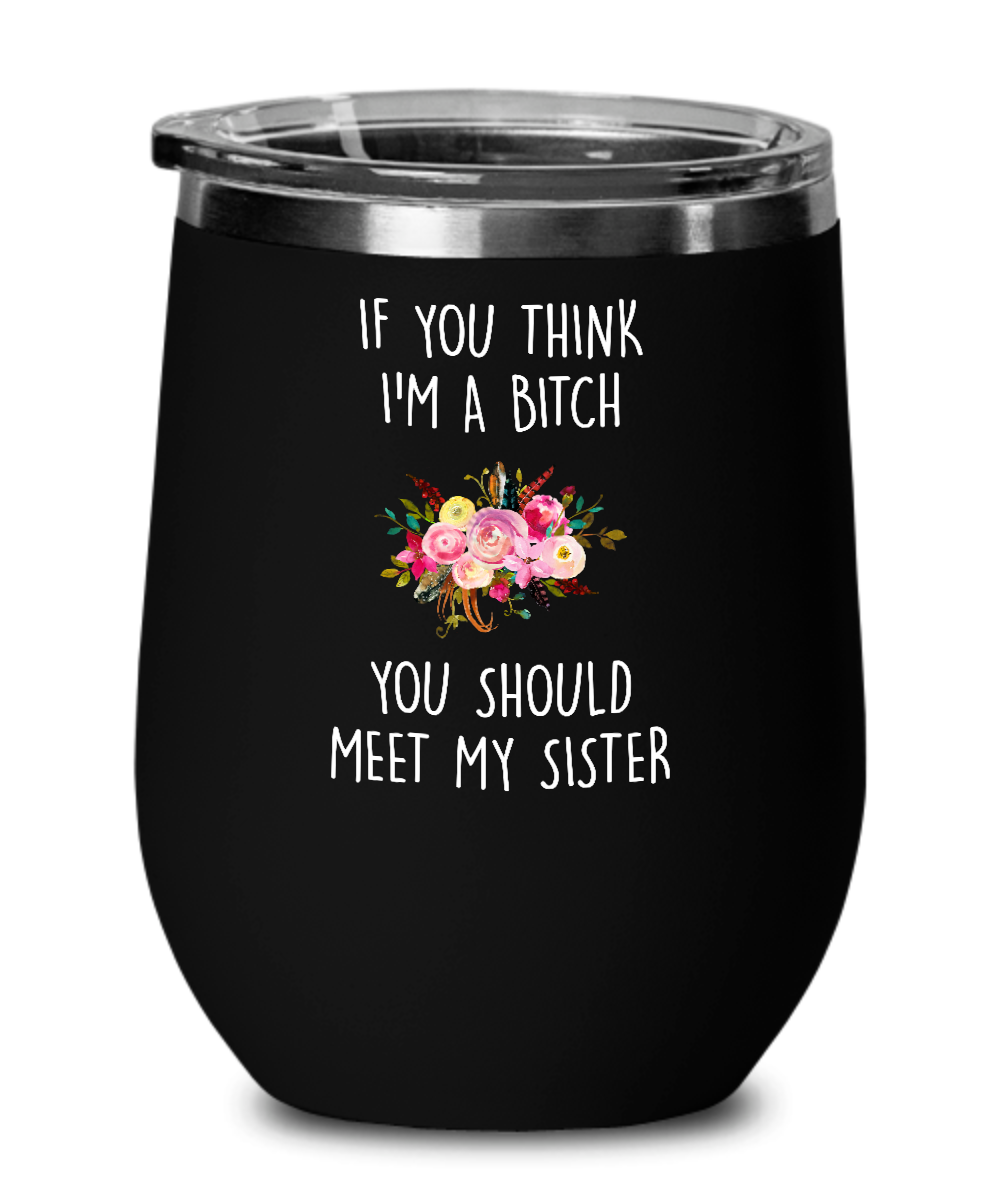 If You Think I'm A Bitch You Should Meet My Sister Insulated Wine Tumbler 12oz Travel Cup Funny Gift