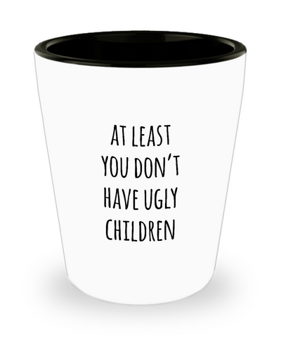 At Least You Don't Have Ugly Children Ceramic Shot Glass Funny Gift