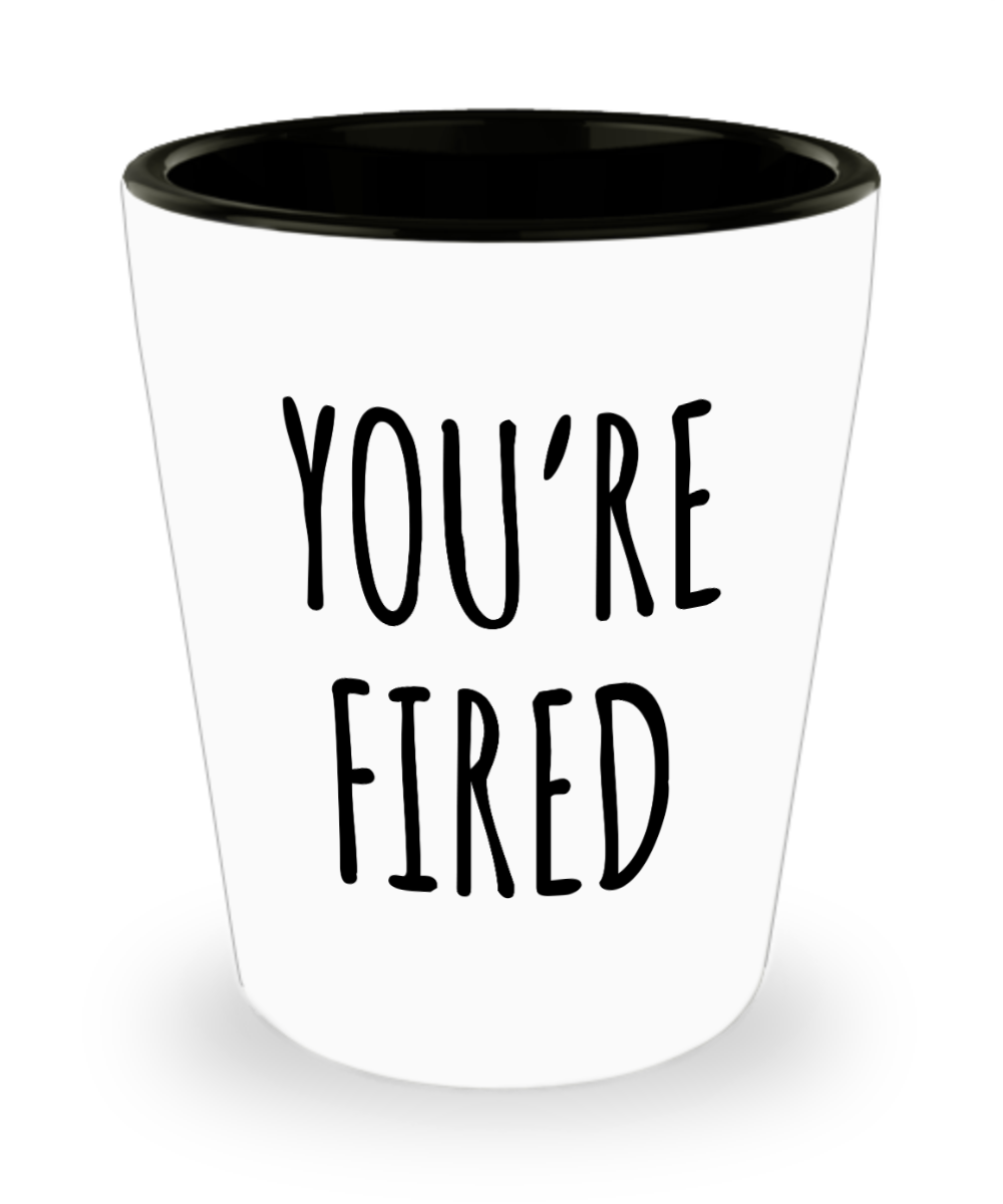You're Fired Shot Glass