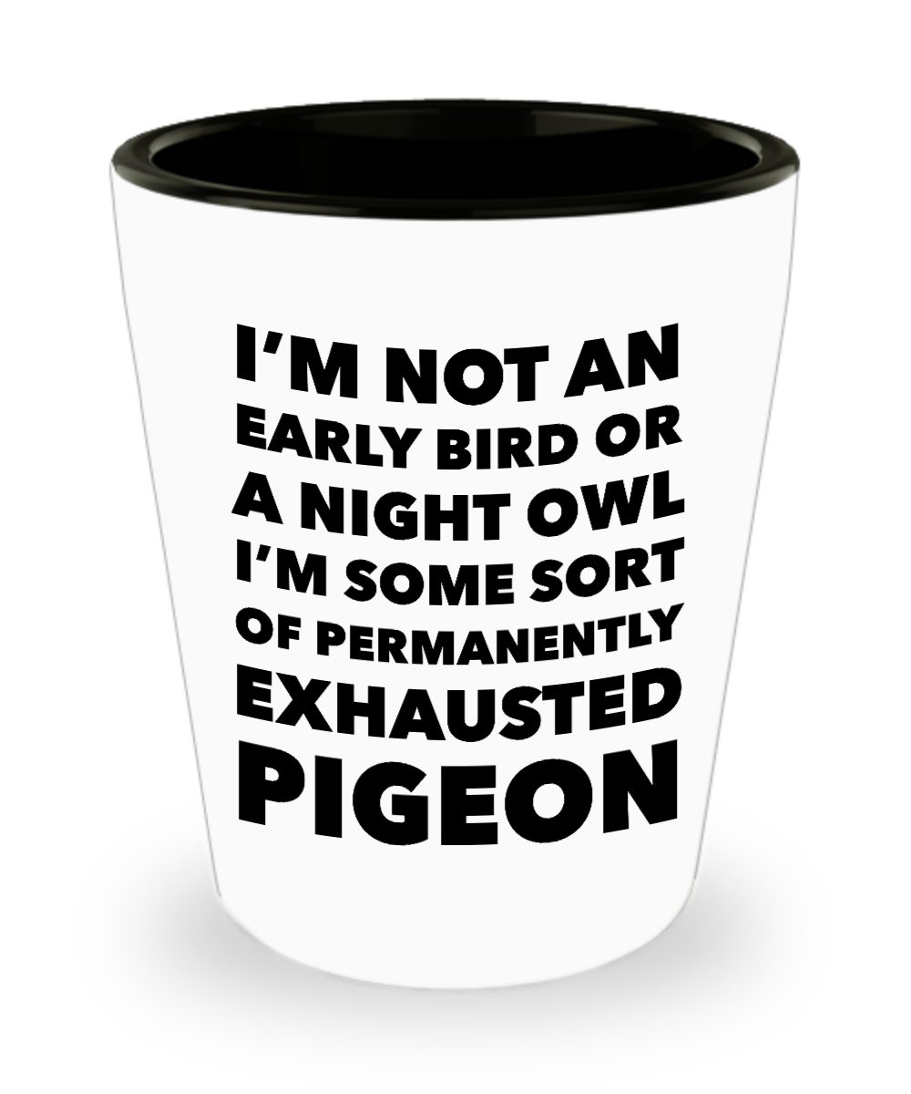 Permanently Exhausted Pigeon I'm Not an Early Bird or a Night Owl I'm Some Sort of Funny Shot Glass