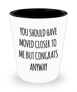 You Should Have Moved Closer to Me Funny Housewarming Gift New Home Ceramic Shot Glass