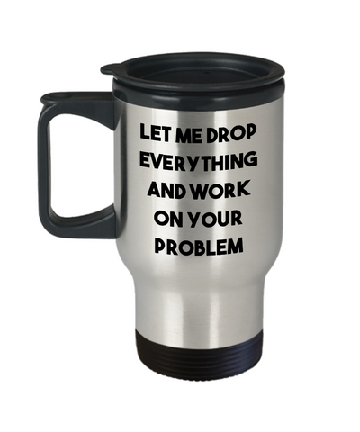 Let Me Drop Everything and Work on Your Problem Mug Funny Sarcastic Travel Coffee Cup