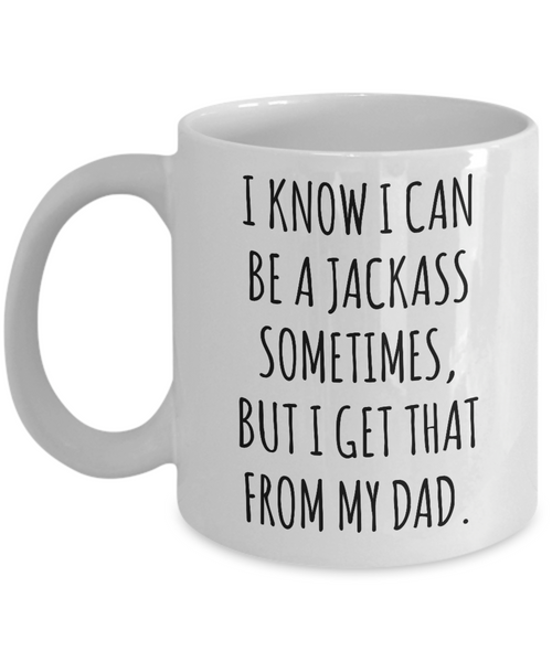 I Know I Can Be A Jackass Sometimes, I Get That From My Dad Mug Coffee Cup Funny Gift