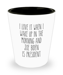 I Love it When I Wake Up in the Morning and Joe Biden is President Democrat Shot Glass