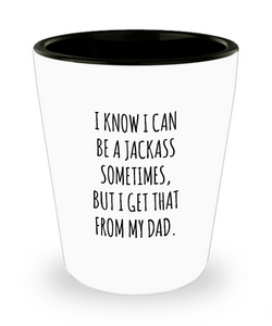 I Know I Can Be A Jackass Sometimes But I Get That From My Dad Ceramic Shot Glass Funny Gift
